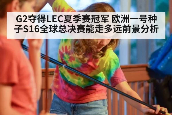 G2夺得LEC夏季赛冠军 欧洲一号种子S16全球总决赛能走多远前景分析