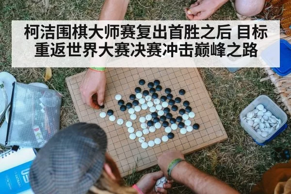 柯洁围棋大师赛复出首胜之后 目标重返世界大赛决赛冲击巅峰之路