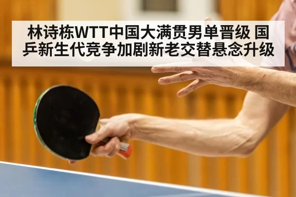 林诗栋WTT中国大满贯男单晋级 国乒新生代竞争加剧新老交替悬念升级