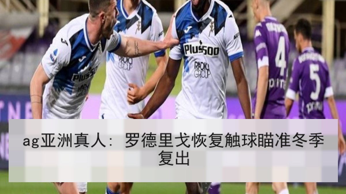 ag亚洲真人: 罗德里戈恢复触球瞄准冬季复出
