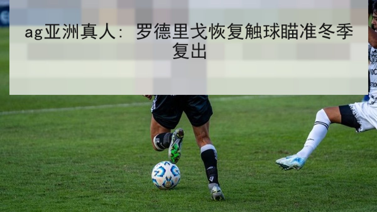 ag亚洲真人: 罗德里戈恢复触球瞄准冬季复出