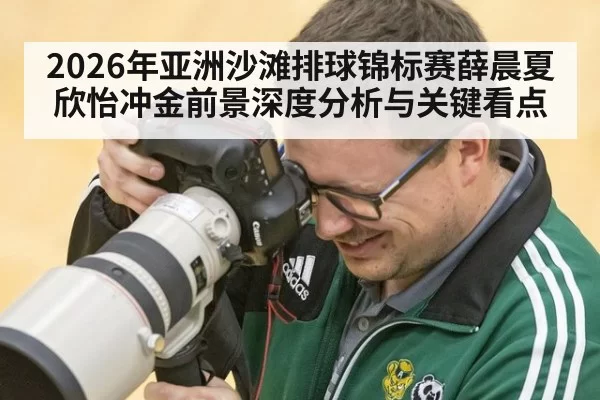 2026年亚洲沙滩排球锦标赛薛晨夏欣怡冲金前景深度分析与关键看点