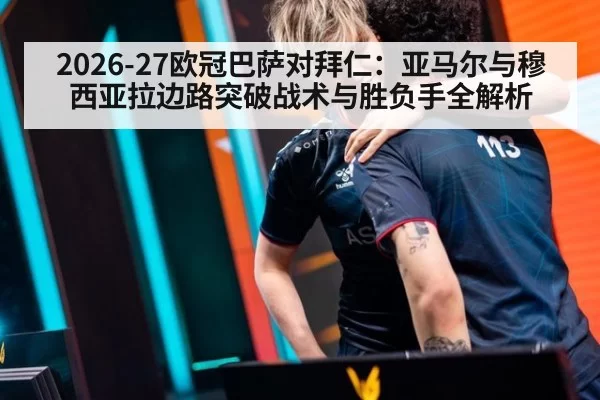 2026-27欧冠巴萨对拜仁：亚马尔与穆西亚拉边路突破战术与胜负手全解析
